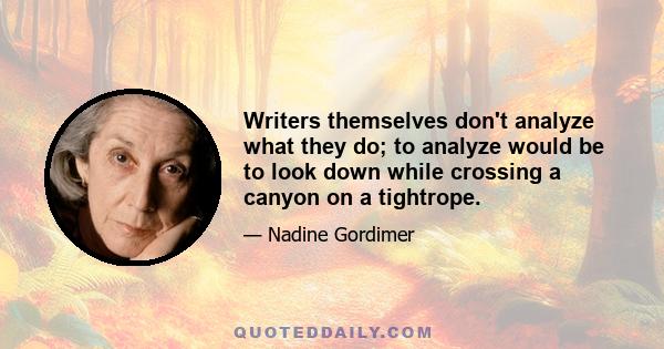 Writers themselves don't analyze what they do; to analyze would be to look down while crossing a canyon on a tightrope.