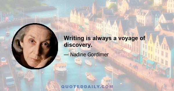 Writing is always a voyage of discovery.