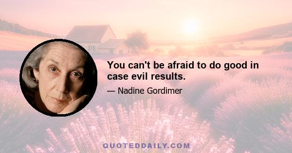 You can't be afraid to do good in case evil results.