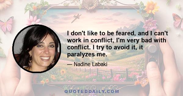 I don't like to be feared, and I can't work in conflict, I'm very bad with conflict. I try to avoid it, it paralyzes me.