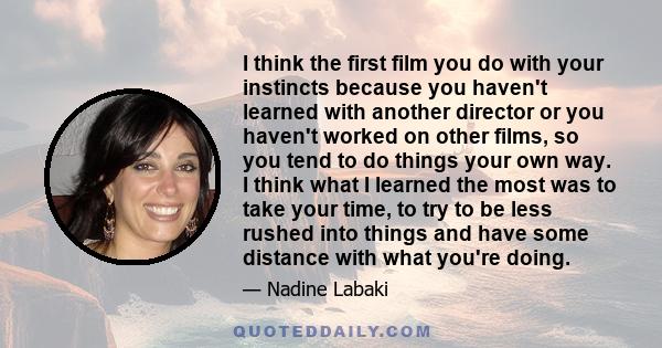 I think the first film you do with your instincts because you haven't learned with another director or you haven't worked on other films, so you tend to do things your own way. I think what I learned the most was to