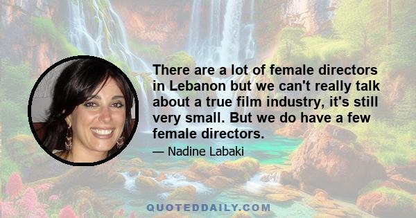 There are a lot of female directors in Lebanon but we can't really talk about a true film industry, it's still very small. But we do have a few female directors.