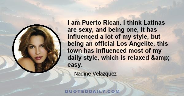 I am Puerto Rican. I think Latinas are sexy, and being one, it has influenced a lot of my style, but being an official Los Angelite, this town has influenced most of my daily style, which is relaxed & easy.