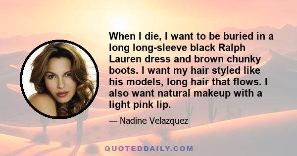 When I die, I want to be buried in a long long-sleeve black Ralph Lauren dress and brown chunky boots. I want my hair styled like his models, long hair that flows. I also want natural makeup with a light pink lip.