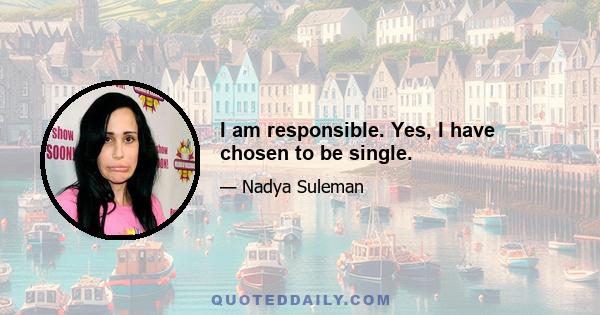 I am responsible. Yes, I have chosen to be single.