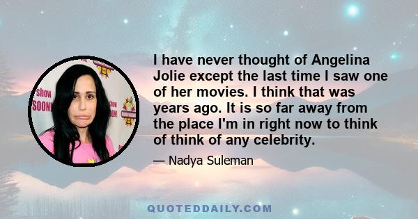 I have never thought of Angelina Jolie except the last time I saw one of her movies. I think that was years ago. It is so far away from the place I'm in right now to think of think of any celebrity.