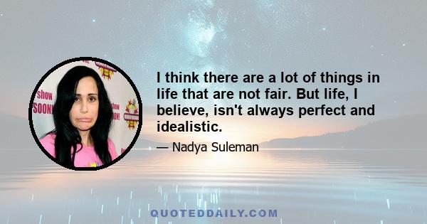 I think there are a lot of things in life that are not fair. But life, I believe, isn't always perfect and idealistic.