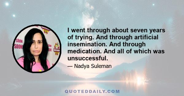 I went through about seven years of trying. And through artificial insemination. And through medication. And all of which was unsuccessful.