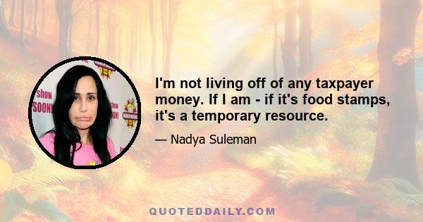 I'm not living off of any taxpayer money. If I am - if it's food stamps, it's a temporary resource.