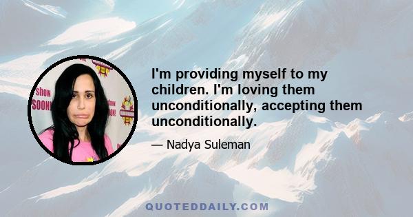 I'm providing myself to my children. I'm loving them unconditionally, accepting them unconditionally.