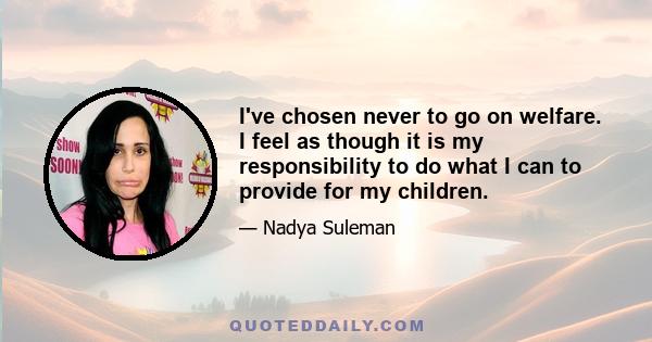 I've chosen never to go on welfare. I feel as though it is my responsibility to do what I can to provide for my children.