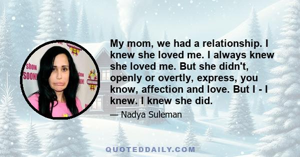 My mom, we had a relationship. I knew she loved me. I always knew she loved me. But she didn't, openly or overtly, express, you know, affection and love. But I - I knew. I knew she did.