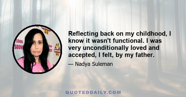 Reflecting back on my childhood, I know it wasn't functional. I was very unconditionally loved and accepted, I felt, by my father.