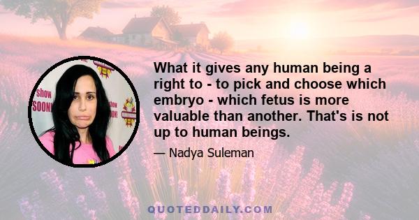 What it gives any human being a right to - to pick and choose which embryo - which fetus is more valuable than another. That's is not up to human beings.