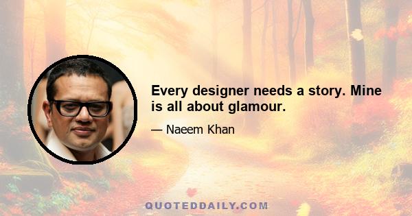 Every designer needs a story. Mine is all about glamour.