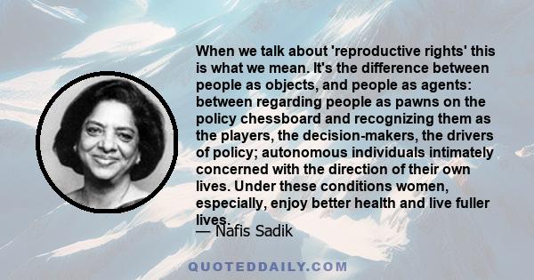 When we talk about 'reproductive rights' this is what we mean. It's the difference between people as objects, and people as agents: between regarding people as pawns on the policy chessboard and recognizing them as the