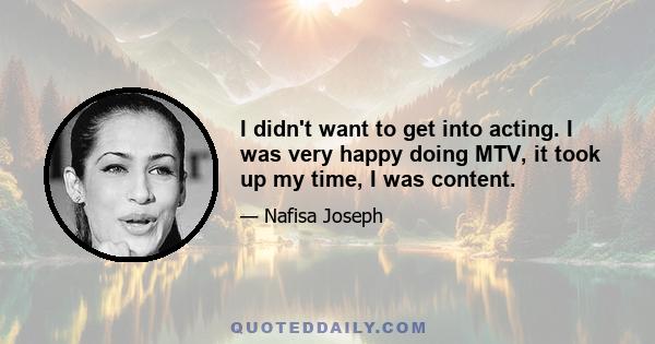 I didn't want to get into acting. I was very happy doing MTV, it took up my time, I was content.