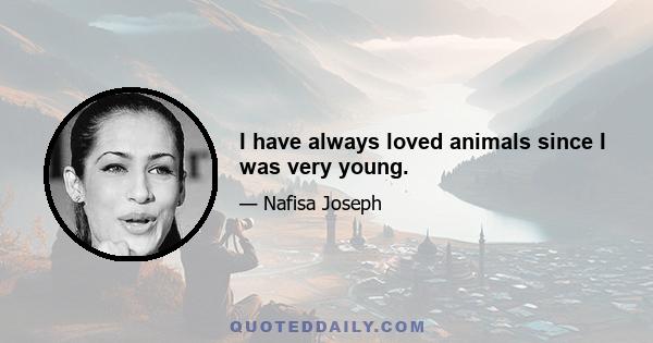 I have always loved animals since I was very young.