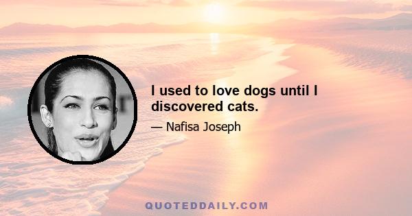 I used to love dogs until I discovered cats.