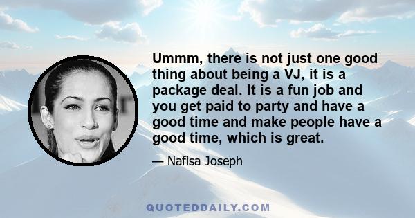 Ummm, there is not just one good thing about being a VJ, it is a package deal. It is a fun job and you get paid to party and have a good time and make people have a good time, which is great.