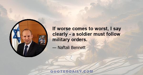 If worse comes to worst, I say clearly - a soldier must follow military orders.