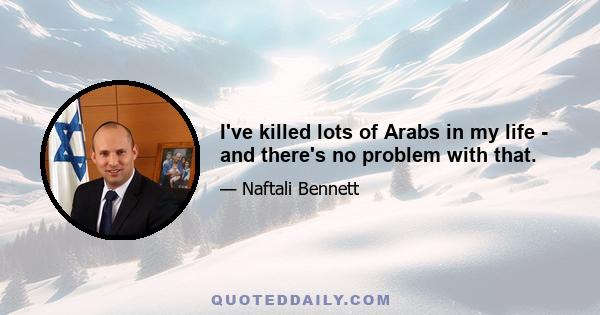 I've killed lots of Arabs in my life - and there's no problem with that.