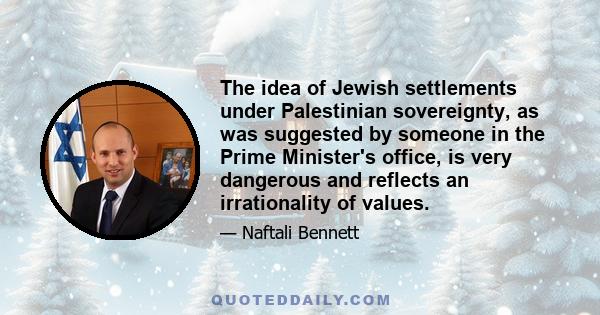 The idea of Jewish settlements under Palestinian sovereignty, as was suggested by someone in the Prime Minister's office, is very dangerous and reflects an irrationality of values.