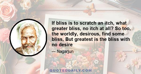 If bliss is to scratch an itch, what greater bliss, no itch at all? So too, the worldly, desirous, find some bliss, But greatest is the bliss with no desire