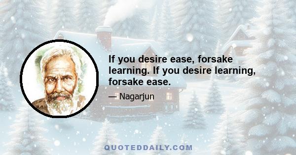 If you desire ease, forsake learning. If you desire learning, forsake ease.