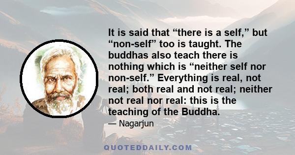 It is said that “there is a self,” but “non-self” too is taught. The buddhas also teach there is nothing which is “neither self nor non-self.” Everything is real, not real; both real and not real; neither not real nor