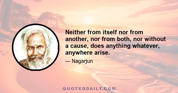 Neither from itself nor from another, nor from both, nor without a cause, does anything whatever, anywhere arise.