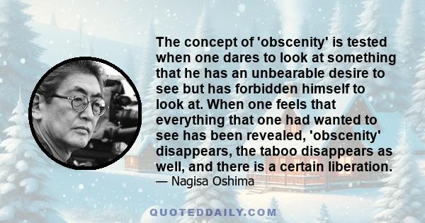 The concept of 'obscenity' is tested when one dares to look at something that he has an unbearable desire to see but has forbidden himself to look at. When one feels that everything that one had wanted to see has been