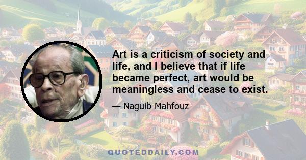 Art is a criticism of society and life, and I believe that if life became perfect, art would be meaningless and cease to exist.