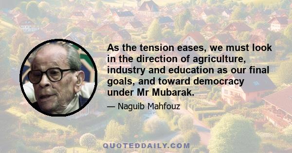 As the tension eases, we must look in the direction of agriculture, industry and education as our final goals, and toward democracy under Mr Mubarak.