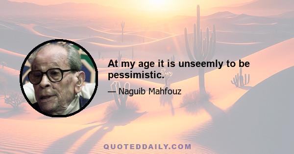 At my age it is unseemly to be pessimistic.