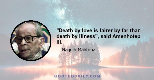 Death by love is fairer by far than death by illness, said Amenhotep III.