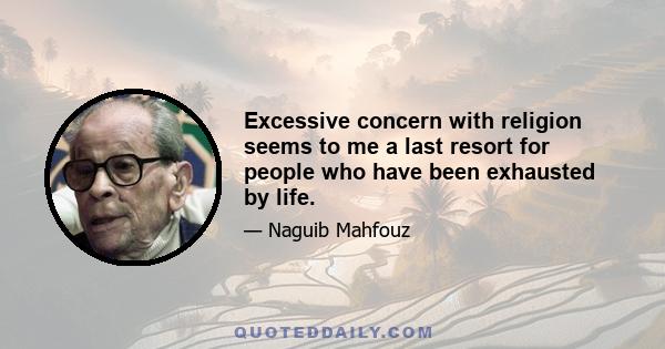 Excessive concern with religion seems to me a last resort for people who have been exhausted by life.