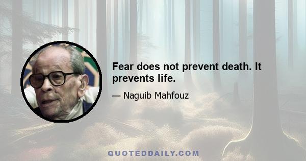 Fear does not prevent death. It prevents life.