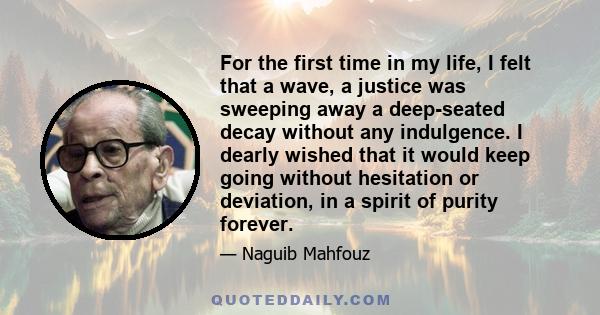 For the first time in my life, I felt that a wave, a justice was sweeping away a deep-seated decay without any indulgence. I dearly wished that it would keep going without hesitation or deviation, in a spirit of purity