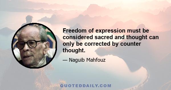 Freedom of expression must be considered sacred and thought can only be corrected by counter thought.