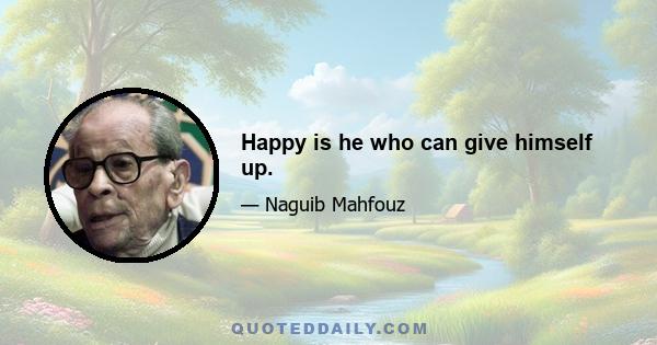 Happy is he who can give himself up.