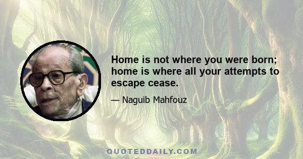 Home is not where you were born; home is where all your attempts to escape cease.