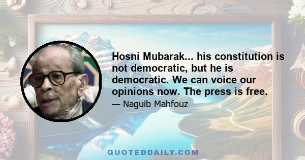 Hosni Mubarak... his constitution is not democratic, but he is democratic. We can voice our opinions now. The press is free.