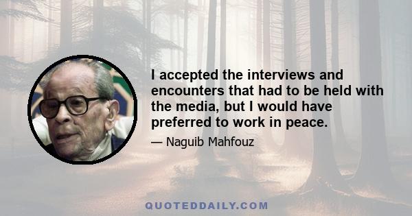 I accepted the interviews and encounters that had to be held with the media, but I would have preferred to work in peace.