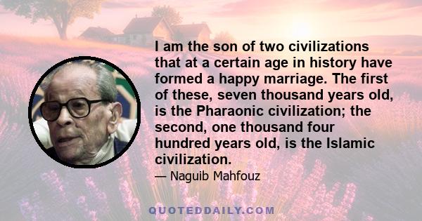 I am the son of two civilizations that at a certain age in history have formed a happy marriage. The first of these, seven thousand years old, is the Pharaonic civilization; the second, one thousand four hundred years