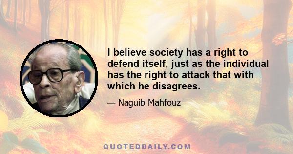 I believe society has a right to defend itself, just as the individual has the right to attack that with which he disagrees.