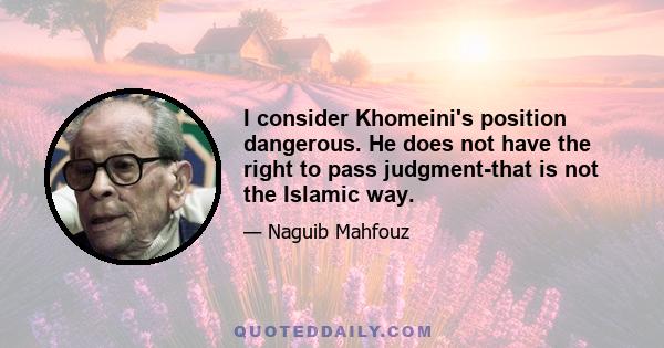 I consider Khomeini's position dangerous. He does not have the right to pass judgment-that is not the Islamic way.