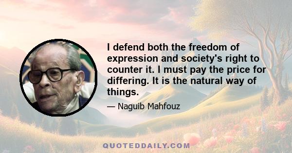 I defend both the freedom of expression and society's right to counter it. I must pay the price for differing. It is the natural way of things.