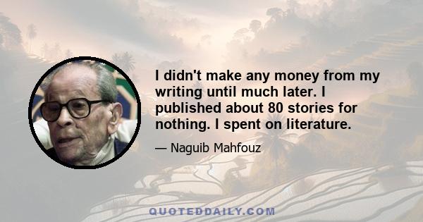 I didn't make any money from my writing until much later. I published about 80 stories for nothing. I spent on literature.