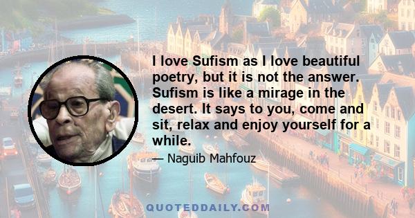 I love Sufism as I love beautiful poetry, but it is not the answer. Sufism is like a mirage in the desert. It says to you, come and sit, relax and enjoy yourself for a while.